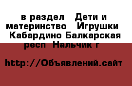  в раздел : Дети и материнство » Игрушки . Кабардино-Балкарская респ.,Нальчик г.